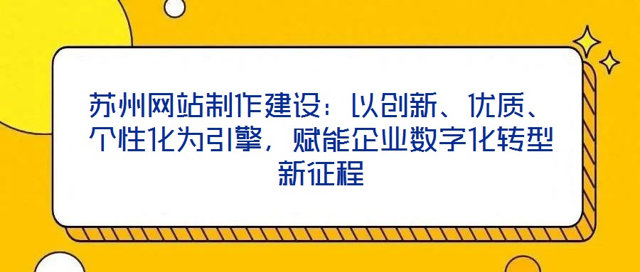 蘇州網站制作建設:以創新、優質、個性化為引擎,賦能企業數字化轉型新征程