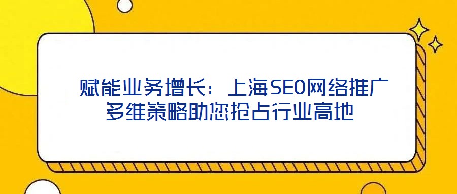 賦能業務增長:上海SEO網絡推廣多維策略助您搶占行業高地
