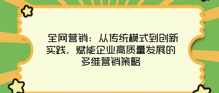  全網營銷：從傳統模式到創新實踐，賦能企業高質量發展的多維營銷策略