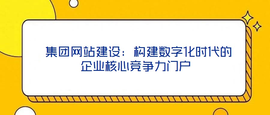 集團網站建設:構建數字化時代的企業核心競爭力門戶