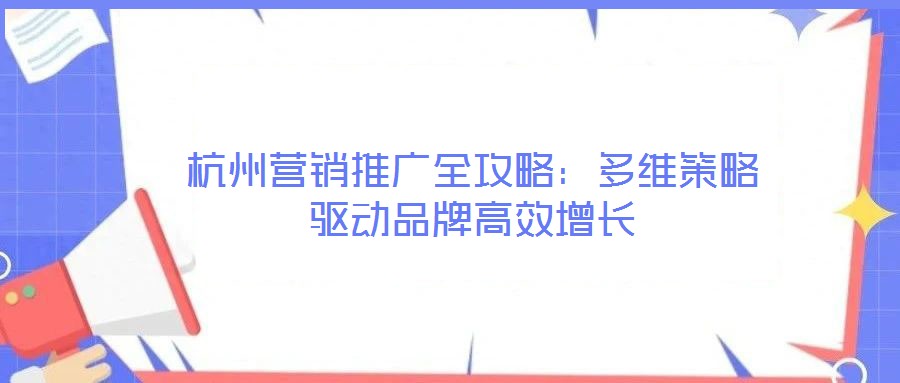杭州營銷推廣全攻略:多維策略驅動品牌高效增長