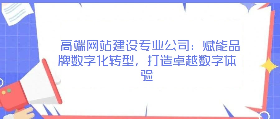 高端網站建設專業(yè)公司:賦能品牌數字化轉型,打造卓越數字體驗