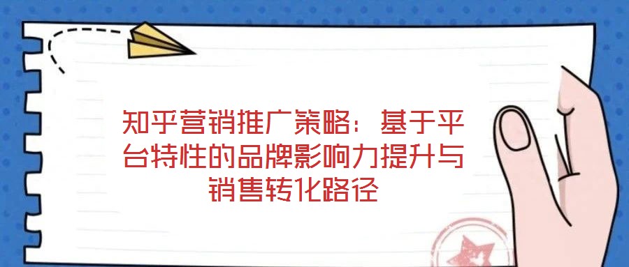 知乎營銷推廣策略:基于平臺特性的品牌影響力提升與銷售轉化路徑