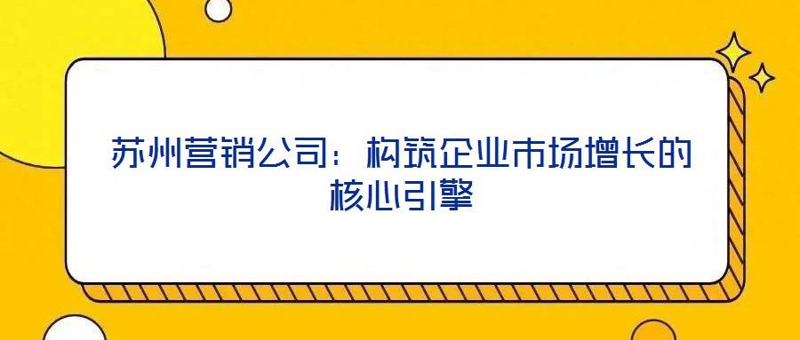 蘇州營銷公司:構(gòu)筑企業(yè)市場增長的核心引擎