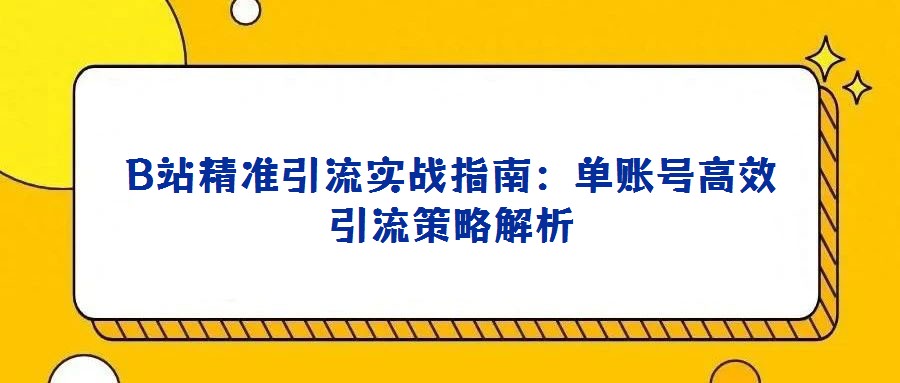 B站精準(zhǔn)引流實(shí)戰(zhàn)指南:單賬號高效引流策略解析