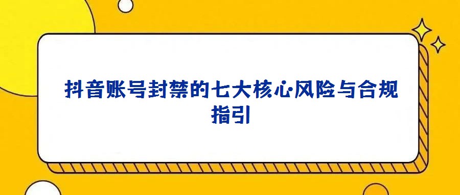 抖音賬號(hào)封禁的七大核心風(fēng)險(xiǎn)與合規(guī)指引