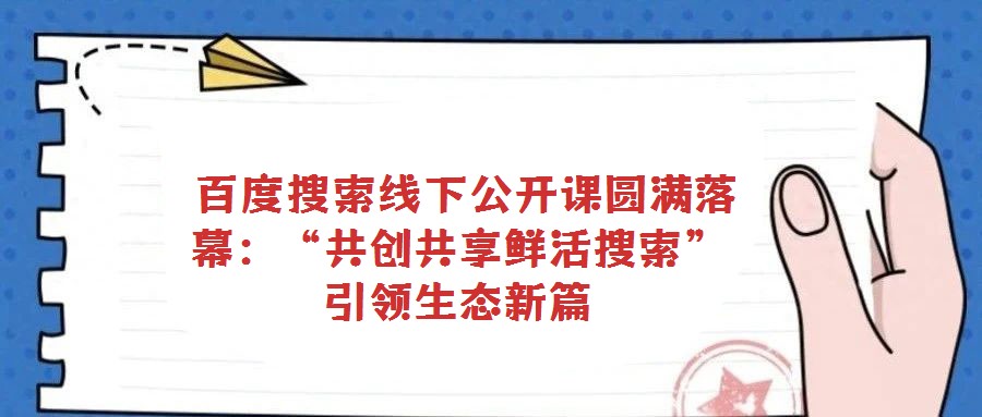 百度搜索線下公開(kāi)課圓滿落幕:“共創(chuàng)共享鮮活搜索”引領(lǐng)生態(tài)新篇