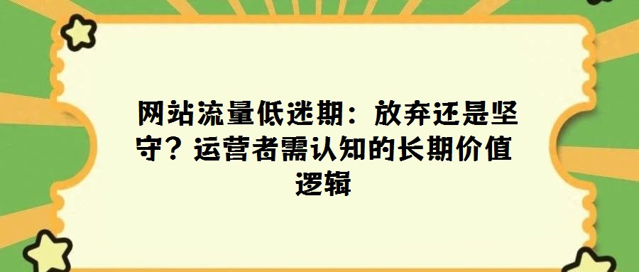 網(wǎng)站流量低迷期:放棄還是堅(jiān)守?運(yùn)營者需認(rèn)知的長期價(jià)值邏輯