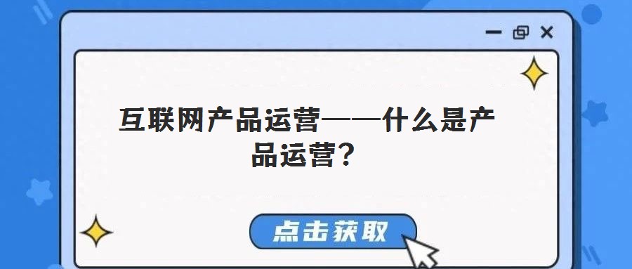 互聯(lián)網(wǎng)產(chǎn)品運營——什么是產(chǎn)品運營?