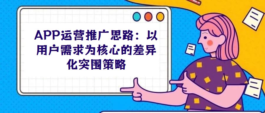 APP運營推廣思路:以用戶需求為核心的差異化突圍策略