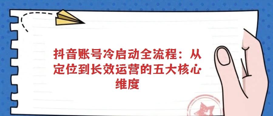 抖音賬號(hào)冷啟動(dòng)全流程:從定位到長效運(yùn)營的五大核心維度