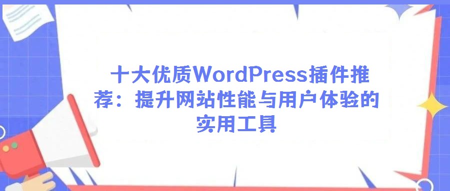 十大優質WordPress插件推薦:提升網站性能與用戶體驗的實用工具