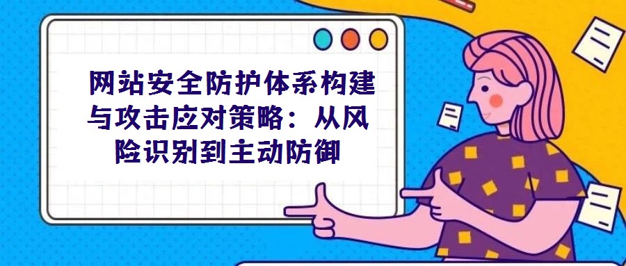 網站安全防護體系構建與攻擊應對策略:從風險識別到主動防御