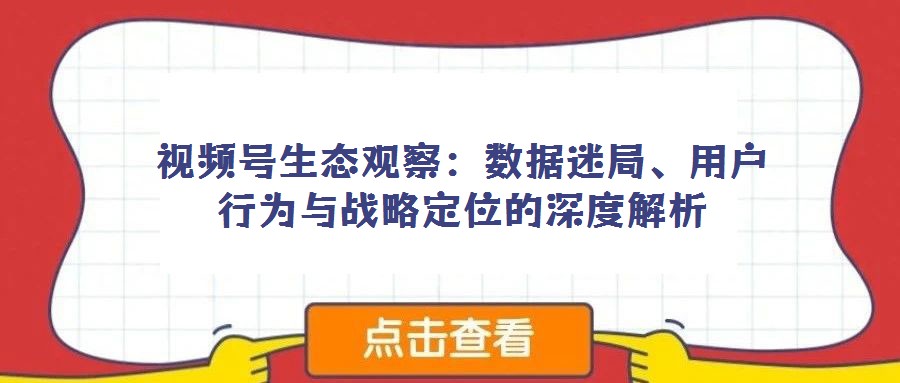 視頻號生態觀察:數據迷局、用戶行為與戰略定位的深度解析