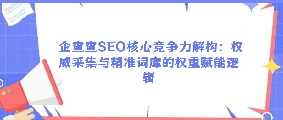 企查查SEO核心競爭力解構:權威采集與精準詞庫的權重賦能邏輯