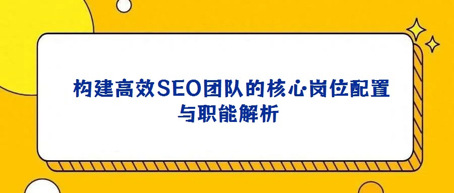 構建高效SEO團隊的核心崗位配置與職能解析