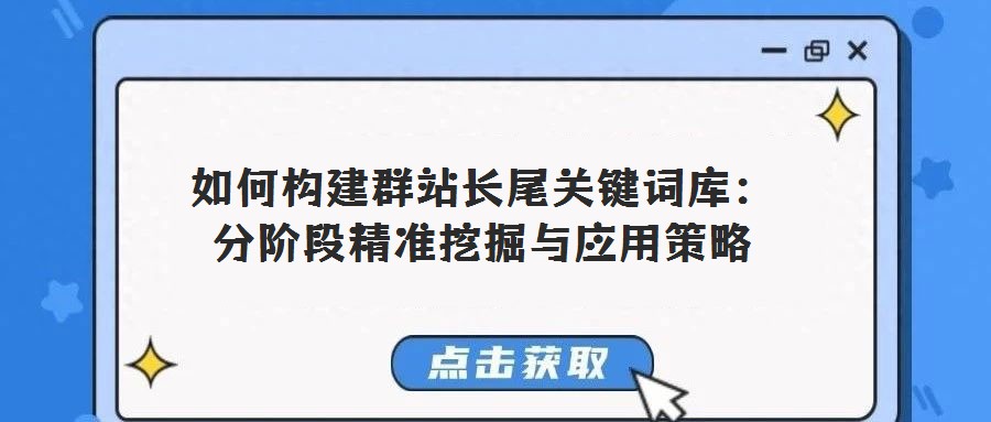 如何構(gòu)建群站長尾關(guān)鍵詞庫:分階段精準(zhǔn)挖掘與應(yīng)用策略